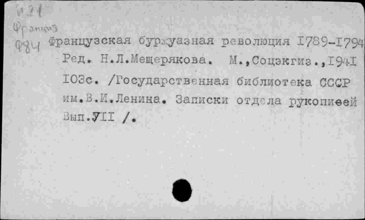 ﻿ц Французская буржуазная революция 1789-1794 Ред. Н.Л.Мещерякова. М.,Соцэкгиз.,1941 103с. /Государственная библиотека ССОР им.В.И.Ленина. Записки отдела рукопиеей Вып.УП /.